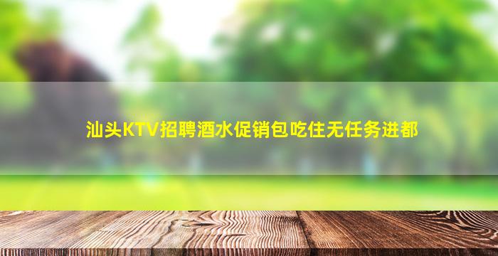 汕头KTV招聘酒水促销包吃住无任务进都