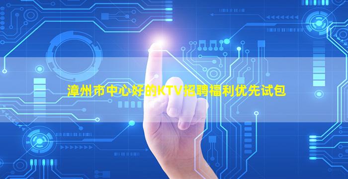 漳州市中心好的KTV招聘福利优先试包